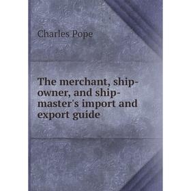 

Книга The merchant, ship-owner, and ship-master's import and export guide