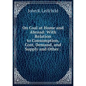

Книга On Coal at Home and Abroad: With Relation to Consumption, Cost, Demand, and Supply and Other