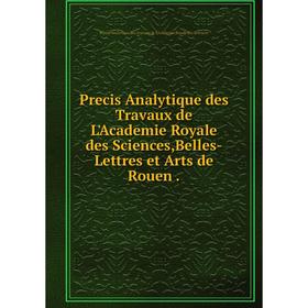 

Книга Precis Analytique des Travaux de L'Academie Royale des Sciences,Belles-Lettres et Arts de Rouen