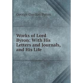 

Книга Works of Lord Byron: With His Letters and Journals, and His Life