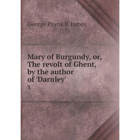 

Книга Mary of Burgundy, or the revolt of Ghent, by the author of 'Darnley'3