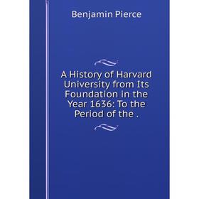 

Книга A History of Harvard University from Its Foundation in the Year 1636: To the Period of the