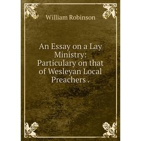 

Книга An Essay on a Lay Ministry: Particulary on that of Wesleyan Local Preachers