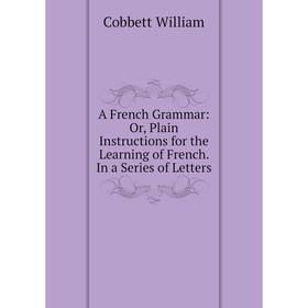 

Книга A French Grammar: Or, Plain Instructions for the Learning of French. In a Series of Letters