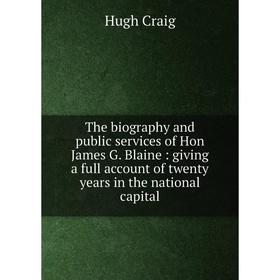 

Книга The biography and public services of Hon James G. Blaine: giving a full account of twenty years in the national capital