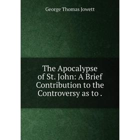 

Книга The Apocalypse of St. John: A Brief Contribution to the Controversy as to