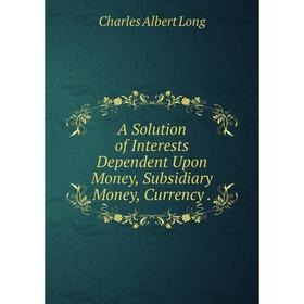 

Книга A Solution of Interests Dependent Upon Money, Subsidiary Money, Currency