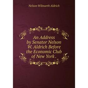 

Книга An Address by Senator Nelson W. Aldrich Before the Economic Club of New York