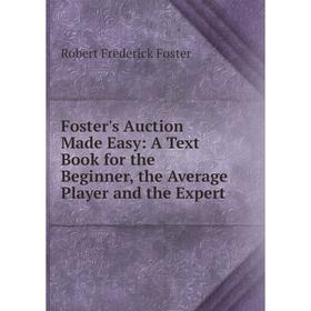 

Книга Foster's Auction Made Easy: A Text Book for the Beginner, the Average Player and the Expert