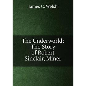 

Книга The Underworld: The Story of Robert Sinclair, Miner