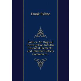 

Книга Politics: An Original Investigation Into the Essential Elements and Inherent Defects Common to