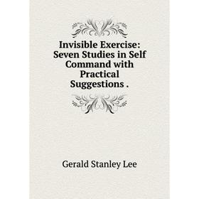 

Книга Invisible Exercise: Seven Studies in Self Command with Practical Suggestions