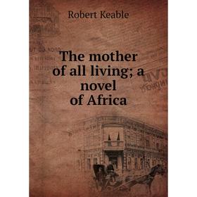

Книга The mother of all living; a novel of Africa