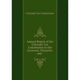 

Книга Annual Report of the Colorado Tax Commission to the Governor, Treasurer, and