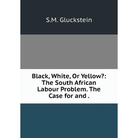 

Книга Black, White, Or Yellow: The South African Labour Problem. The Case for and