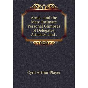 

Книга Arms--and the Men: Intimate Personal Glimpses of Delegates, Attachés, and