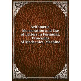 

Книга Arithmetic, Mensuration and Use of Letters in Formulas, Principles of Mechanics, Machine