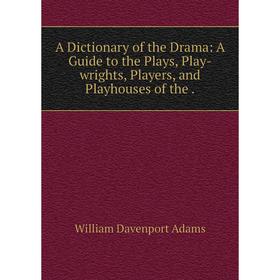 

Книга A Dictionary of the Drama: A Guide to the Plays, Play-wrights, Players, and Playhouses of the