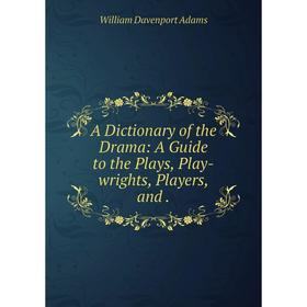 

Книга A Dictionary of the Drama: A Guide to the Plays, Play-wrights, Players, and