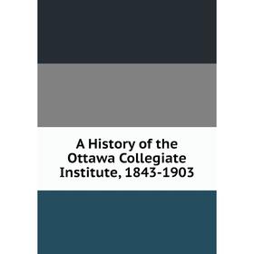 

Книга A History of the Ottawa Collegiate Institute, 1843-1903