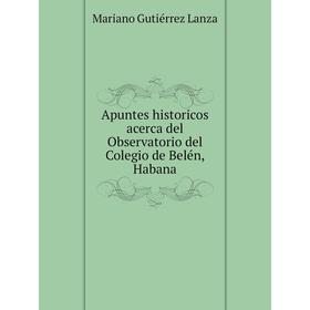 

Книга Apuntes historicos acerca del Observatorio del Colegio de Belén, Habana