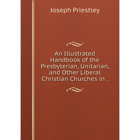 

Книга An Illustrated Handbook of the Presbyterian, Unitarian, and Other Liberal Christian Churches in