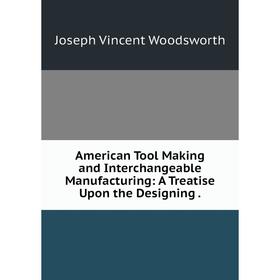 

Книга American Tool Making and Interchangeable Manufacturing: A Treatise Upon the Designing