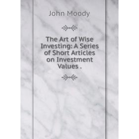 

Книга The Art of Wise Investing: A Series of Short Articles on Investment Values