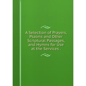 

Книга A Selection of Prayers, Psalms and Other Scriptural Passages, and Hymns for Use at the Services