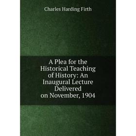 

Книга A Plea for the Historical Teaching of History: An Inaugural Lecture Delivered on November, 1904