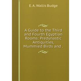 

Книга A Guide to the Third and Fourth Egyptian Rooms: Predynastic Antiquities, Mummied Birds and