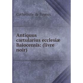 

Книга Antiquus cartularius ecclesiæ Baiocensis: (livre noir)