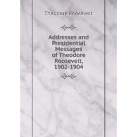 

Книга Addresses and Presidential Messages of Theodore Roosevelt, 1902-1904