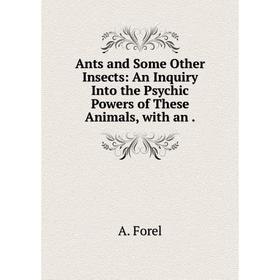 

Книга Ants and Some Other Insects: An Inquiry Into the Psychic Powers of These Animals, with an