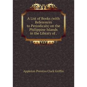 

Книга A List of Books (with References to Periodicals) on the Philippine Islands in the Library of