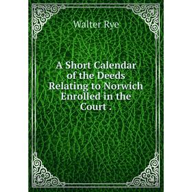 

Книга A Short Calendar of the Deeds Relating to Norwich Enrolled in the Court