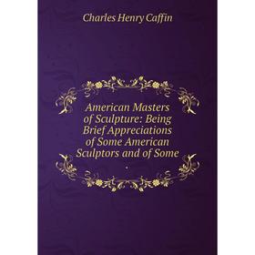 

Книга American Masters of Sculpture: Being Brief Appreciations of Some American Sculptors and of Some