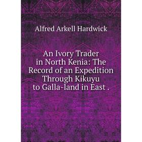

Книга An Ivory Trader in North Kenia: The Record of an Expedition Through Kikuyu to Galla-land in East