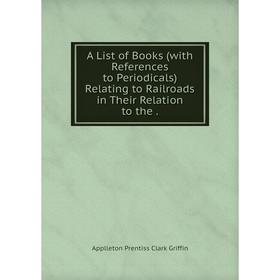 

Книга A List of Books (with References to Periodicals) Relating to Railroads in Their Relation to the