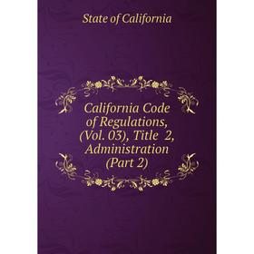 

Книга California Code of Regulations, (Vol. 03), Title 2, Administration (Part 2)