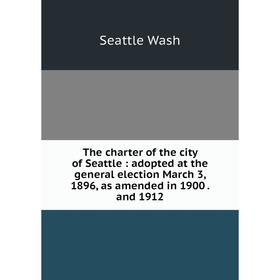 

Книга The charter of the city of Seattle: adopted at the general election March 3, 1896, as amended in 1900and 1912