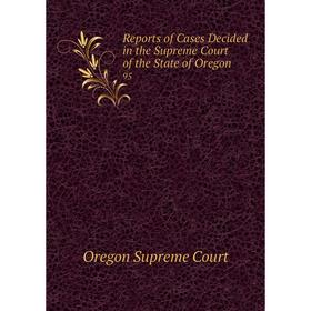 

Книга Reports of Cases Decided in the Supreme Court of the State of Oregon 95