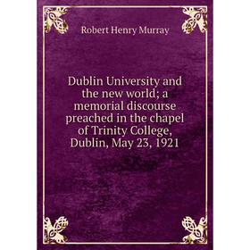 

Книга Dublin University and the new world; a memorial discourse preached in the chapel of Trinity College, Dublin, May 23, 1921