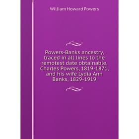 

Книга Powers-Banks ancestry, traced in all lines to the remotest date obtainable, Charles Powers, 1819-1871, and his wife Lydia Ann Banks, 1829-1919