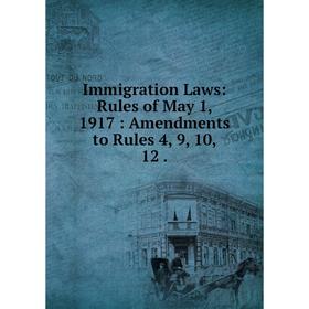 

Книга Immigration Laws: Rules of May 1, 1917: Amendments to Rules 4, 9, 10, 12