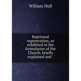

Книга Baptismal regeneration, as exhibited in the formularies of the Church, briefly explained and