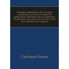 

Книга Catalogue alphabétique des ouvrages condamnés ou relevé de toutes les publications officielles faites au Moniteur, en exécution de la loi du