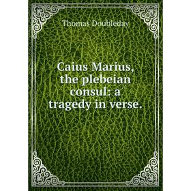 

Книга Caius Marius, the plebeian consul: a tragedy in verse.