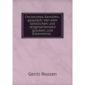 

Книга Christliches Gemüths-gespräch: Von dem Geistlichen und seligmachenden glauben, und Erkenntniss