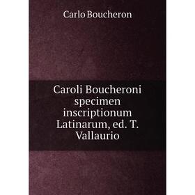 

Книга Caroli Boucheroni specimen inscriptionum Latinarum, ed. T. Vallaurio